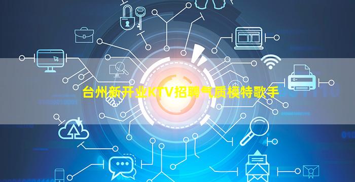 台州新开业KTV招聘气质模特歌手
