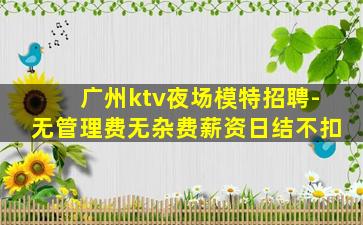 广州ktv夜场模特招聘-无管理费无杂费薪资日结不扣